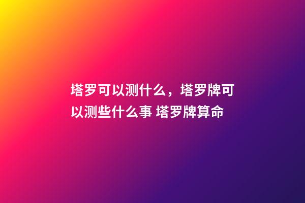 塔罗可以测什么，塔罗牌可以测些什么事 塔罗牌算命-第1张-观点-玄机派